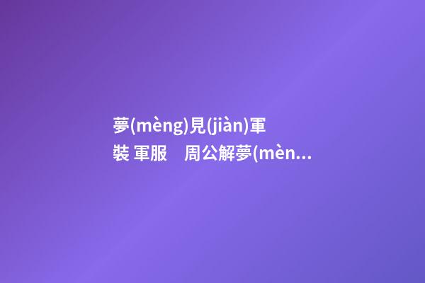 夢(mèng)見(jiàn)軍裝 軍服　周公解夢(mèng)之夢(mèng)到軍裝 軍服